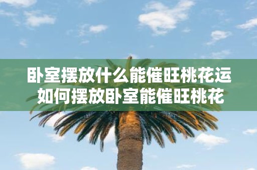 卧室摆放什么能催旺桃花运 如何摆放卧室能催旺桃花运