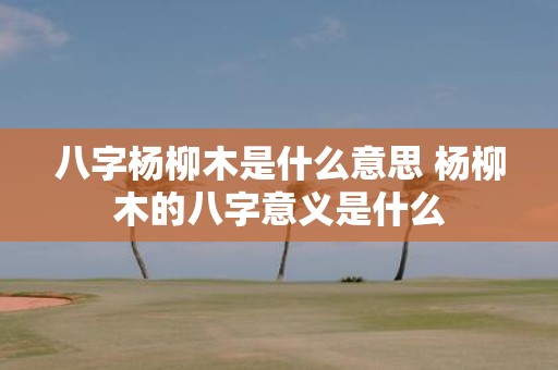 八字杨柳木是什么意思 杨柳木的八字意义是什么