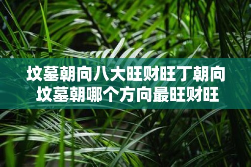 坟墓朝向八大旺财旺丁朝向 坟墓朝哪个方向最旺财旺丁