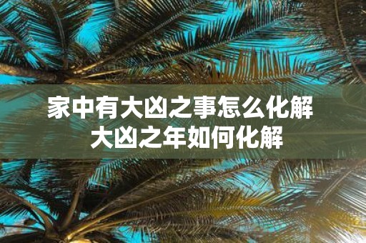 家中有大凶之事怎么化解 大凶之年如何化解