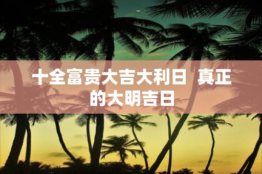 十全富贵大吉大利日 真正的大明吉日
