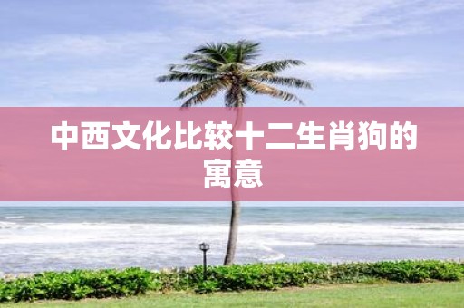中西文化比较十二生肖狗的寓意
