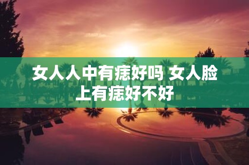 女人人中有痣好吗 女人脸上有痣好不好