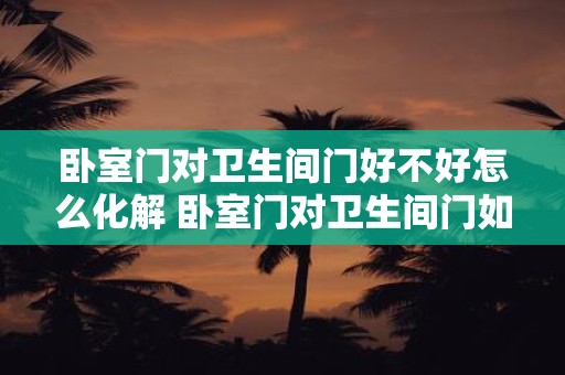 卧室门对卫生间门好不好怎么化解 卧室门对卫生间门如何解决