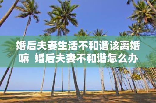 婚后夫妻生活不和谐该离婚嘛 婚后夫妻不和谐怎么办