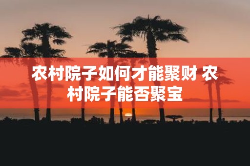 农村院子如何才能聚财 农村院子能否聚宝