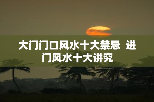 大门门口风水十大禁忌 进门风水十大讲究
