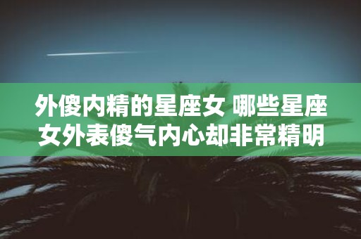 外傻内精的星座女 哪些星座女外表傻气内心却非常精明