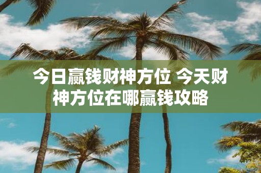 今日赢钱财神方位 今天财神方位在哪赢钱攻略