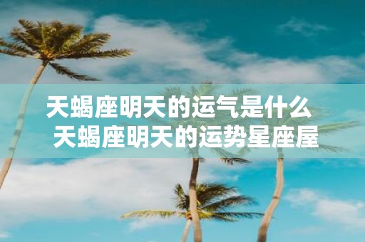 天蝎座明天的运气是什么 天蝎座明天的运势星座屋