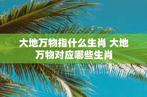 大地万物指什么生肖 大地万物对应哪些生肖