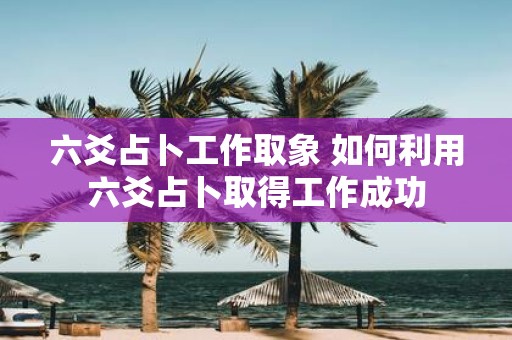 六爻占卜工作取象 如何利用六爻占卜取得工作成功