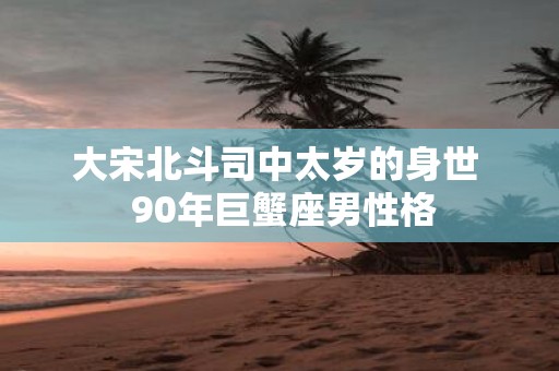 大宋北斗司中太岁的身世 90年巨蟹座男性格