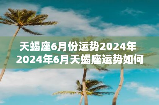 天蝎座6月份运势2025年 2025年6月天蝎座运势如何