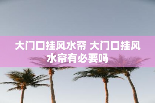 大门口挂风水帘 大门口挂风水帘有必要吗
