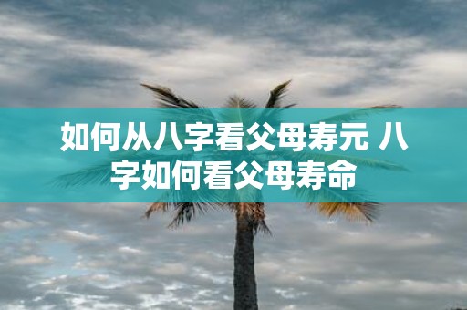 如何从八字看父母寿元 八字如何看父母寿命