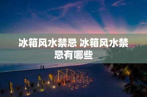 冰箱风水禁忌 冰箱风水禁忌有哪些