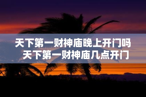 天下第一财神庙晚上开门吗 天下第一财神庙几点开门