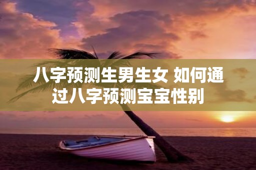 八字预测生男生女 如何通过八字预测宝宝性别