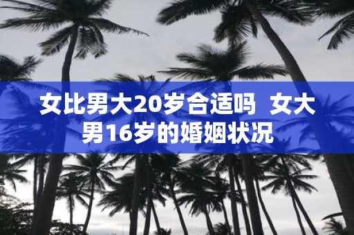 女比男大20岁合适吗 女大男16岁的婚姻状况