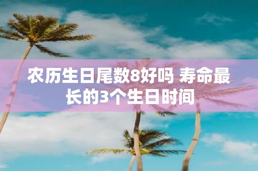 农历生日尾数8好吗 寿命最长的3个生日时间