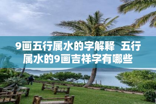 9画五行属水的字解释  五行属水的9画吉祥字有哪些