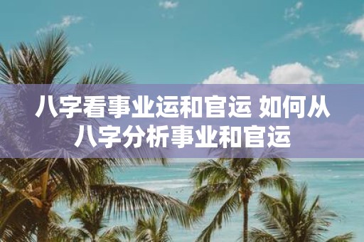 八字看事业运和官运 如何从八字分析事业和官运