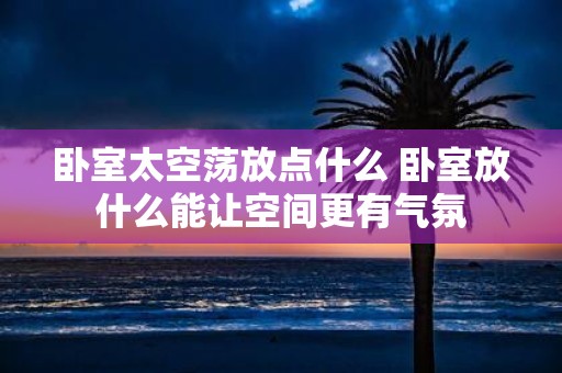 卧室太空荡放点什么 卧室放什么能让空间更有气氛