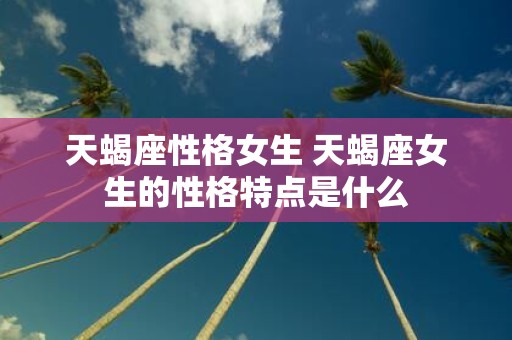 天蝎座性格女生 天蝎座女生的性格特点是什么
