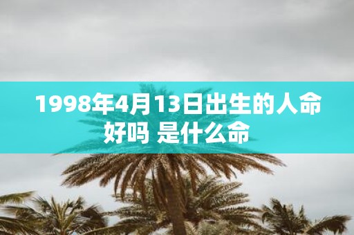 1998年4月13日出生的人命好吗 是什么命