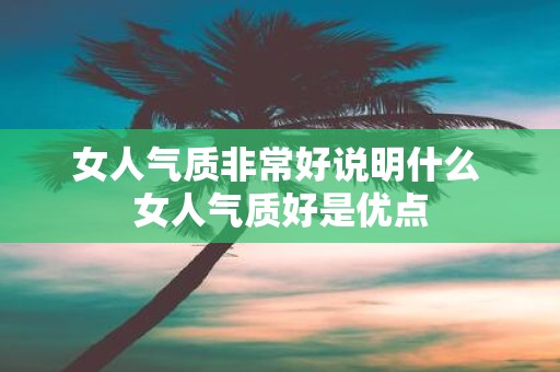 女人气质非常好说明什么 女人气质好是优点
