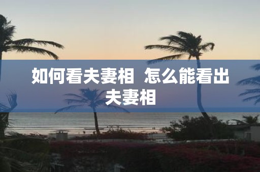 如何看夫妻相 怎么能看出夫妻相