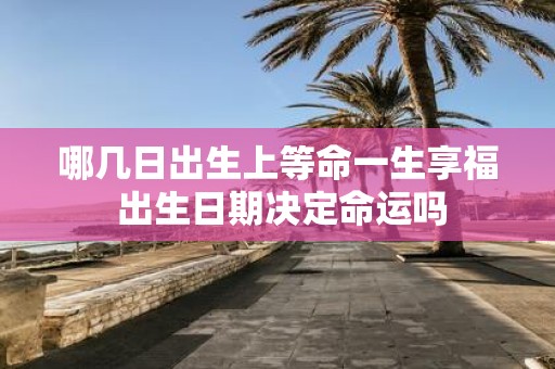 哪几日出生上等命一生享福 出生日期决定命运吗