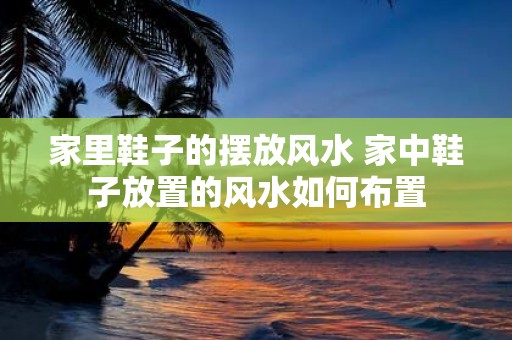 家里鞋子的摆放风水 家中鞋子放置的风水如何布置