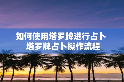 如何使用塔罗牌进行占卜 塔罗牌占卜操作流程