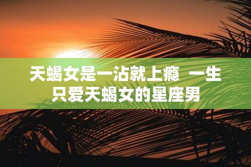 天蝎女是一沾就上瘾 一生只爱天蝎女的星座男