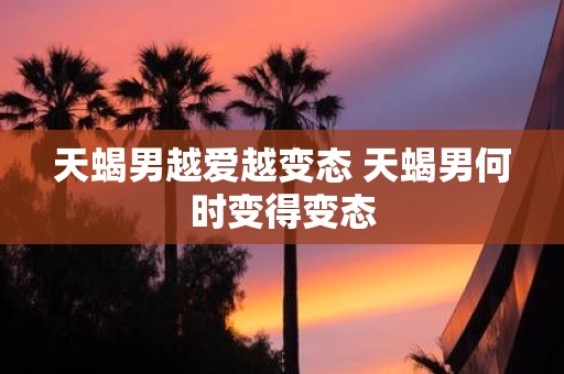 天蝎男越爱越变态 天蝎男何时变得变态