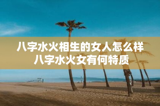 八字水火相生的女人怎么样 八字水火女有何特质