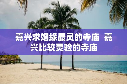 嘉兴求姻缘最灵的寺庙 嘉兴比较灵验的寺庙