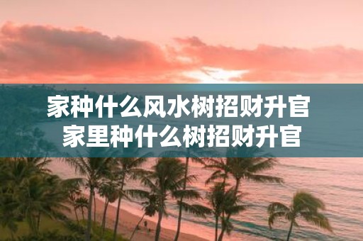 家种什么风水树招财升官 家里种什么树招财升官