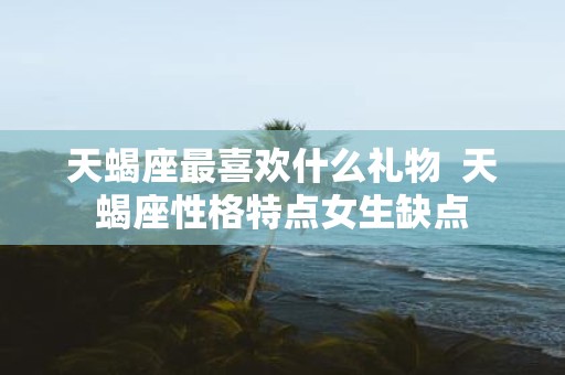 天蝎座最喜欢什么礼物 天蝎座性格特点女生缺点