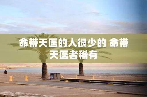 命带天医的人很少的 命带天医者稀有