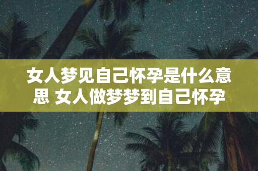 女人梦见自己怀孕是什么意思 女人做梦梦到自己怀孕好不好
