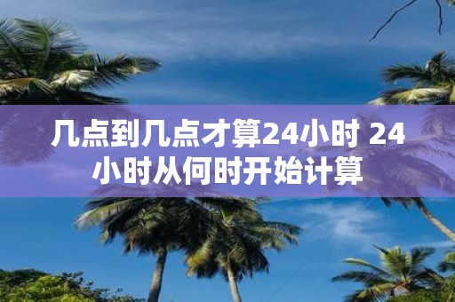 几点到几点才算24小时 24小时从何时开始计算