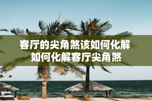 客厅的尖角煞该如何化解 如何化解客厅尖角煞