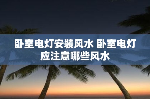 卧室电灯安装风水 卧室电灯应注意哪些风水