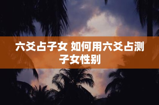 六爻占子女 如何用六爻占测子女性别