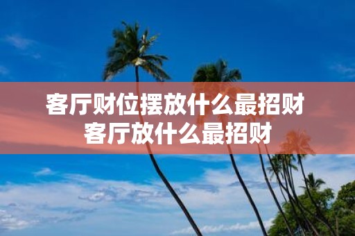 客厅财位摆放什么最招财 客厅放什么最招财