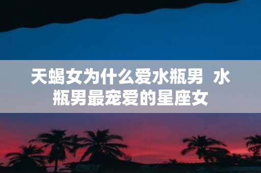 天蝎女为什么爱水瓶男 水瓶男最宠爱的星座女