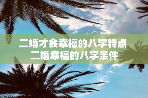 二婚才会幸福的八字特点 二婚幸福的八字条件